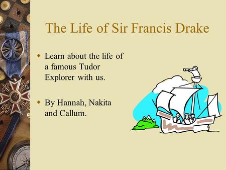 The Life of Sir Francis Drake LL earn about the life of a famous Tudor Explorer with us. BB y Hannah, Nakita and Callum.