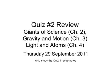 Quiz #2 Review Giants of Science (Ch. 2), Gravity and Motion (Ch. 3) Light and Atoms (Ch. 4) Thursday 29 September 2011 Also study the Quiz 1 recap notes.