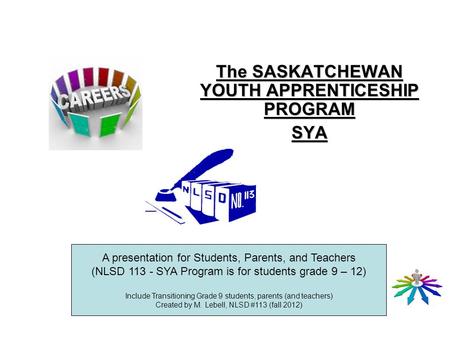 The SASKATCHEWAN YOUTH APPRENTICESHIP PROGRAM SYA A presentation for Students, Parents, and Teachers (NLSD 113 - SYA Program is for students grade 9 –