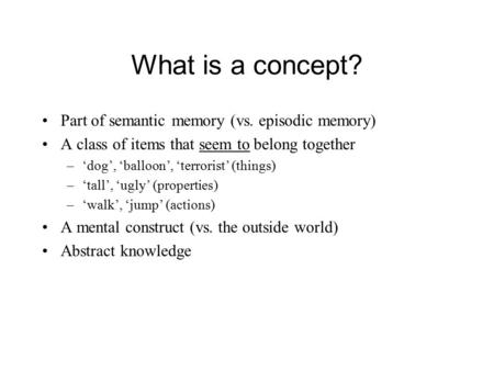 What is a concept? Part of semantic memory (vs. episodic memory) A class of items that seem to belong together –‘dog’, ‘balloon’, ‘terrorist’ (things)