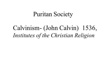 Puritan Society Calvinism- (John Calvin) 1536, Institutes of the Christian Religion.