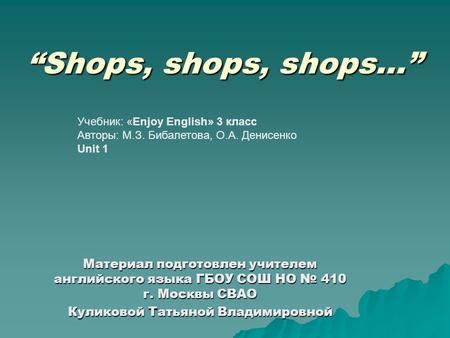 “Shops, shops, shops…” Материал подготовлен учителем английского языка ГБОУ СОШ НО № 410 г. Москвы СВАО Куликовой Татьяной Владимировной Учебник: «Enjoy.