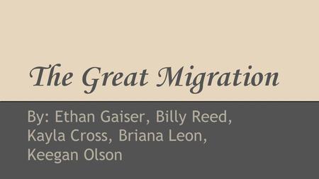 The Great Migration By: Ethan Gaiser, Billy Reed, Kayla Cross, Briana Leon, Keegan Olson.