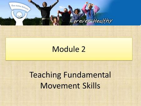 Teaching Fundamental Movement Skills Module 2. Ever Active Schools: Physical Literacy.