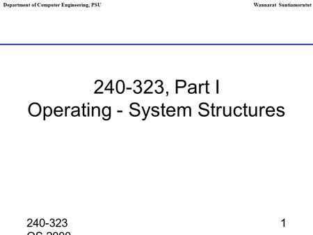 240-323 OS,2000 1 240-323, Part I Operating - System Structures Department of Computer Engineering, PSUWannarat Suntiamorntut.