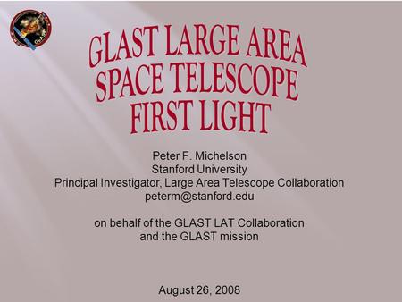 Peter F. Michelson Stanford University Principal Investigator, Large Area Telescope Collaboration on behalf of the GLAST LAT Collaboration.