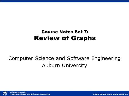 COMP 6710 Course NotesSlide 7-0 Auburn University Computer Science and Software Engineering Course Notes Set 7: Review of Graphs Computer Science and Software.