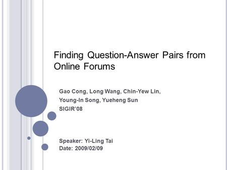 Gao Cong, Long Wang, Chin-Yew Lin, Young-In Song, Yueheng Sun SIGIR’08 Speaker: Yi-Ling Tai Date: 2009/02/09 Finding Question-Answer Pairs from Online.