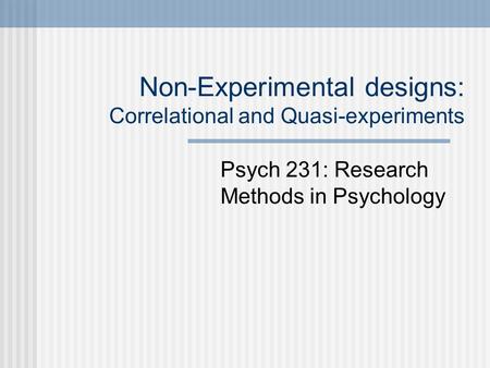 Non-Experimental designs: Correlational and Quasi-experiments Psych 231: Research Methods in Psychology.