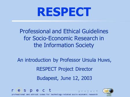 RESPECT Professional and Ethical Guidelines for Socio-Economic Research in the Information Society An introduction by Professor Ursula Huws, RESPECT Project.