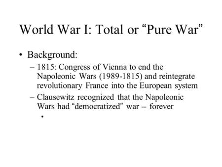 World War I: Total or “ Pure War ” Background: –1815: Congress of Vienna to end the Napoleonic Wars (1989-1815) and reintegrate revolutionary France into.