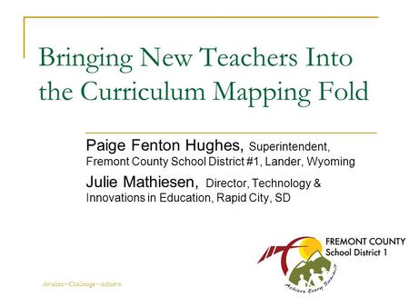 Awaken~Challenge~Achieve Bringing New Teachers Into the Curriculum Mapping Fold Paige Fenton Hughes, Superintendent, Fremont County School District #1,