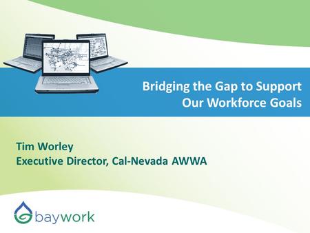 Bridging the Gap to Support Our Workforce Goals Tim Worley Executive Director, Cal-Nevada AWWA.