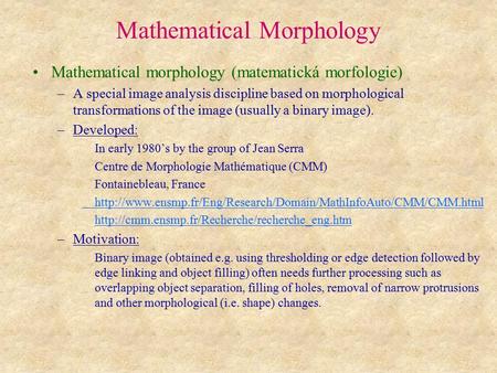 Mathematical Morphology Mathematical morphology (matematická morfologie) –A special image analysis discipline based on morphological transformations of.