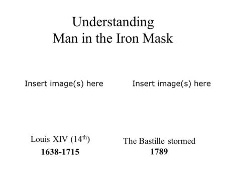 Understanding Man in the Iron Mask Louis XIV (14 th ) 1638-1715 The Bastille stormed 1789 Insert image(s) here.