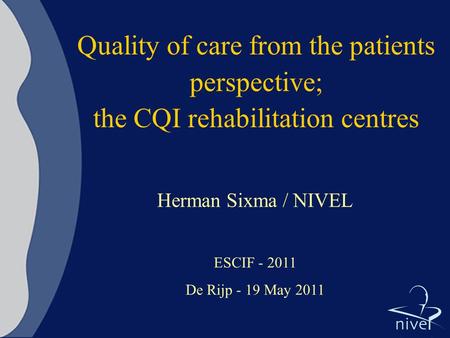 Quality of care from the patients perspective; the CQI rehabilitation centres Herman Sixma / NIVEL ESCIF - 2011 De Rijp - 19 May 2011.