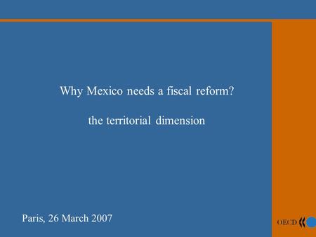 Why Mexico needs a fiscal reform? the territorial dimension Paris, 26 March 2007.