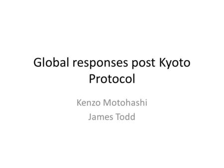 Global responses post Kyoto Protocol Kenzo Motohashi James Todd.