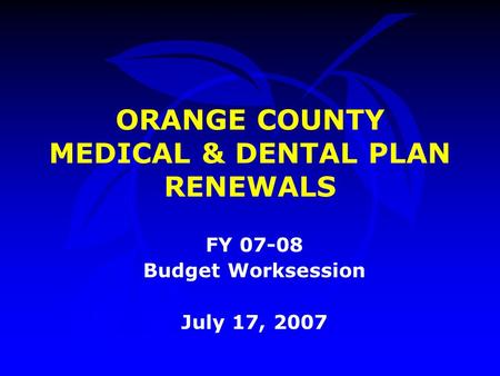 FY 07-08 Budget Worksession July 17, 2007 ORANGE COUNTY MEDICAL & DENTAL PLAN RENEWALS.