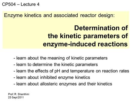 Prof. R. Shanthini 23 Sept 2011 Enzyme kinetics and associated reactor design: Determination of the kinetic parameters of enzyme-induced reactions CP504.