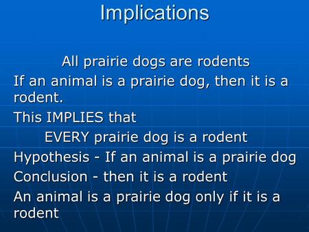 Implications All prairie dogs are rodents If an animal is a prairie dog, then it is a rodent. This IMPLIES that EVERY prairie dog is a rodent Hypothesis.