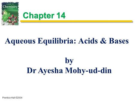 Prentice Hall ©2004 Chapter 14 Aqueous Equilibria: Acids & Bases by Dr Ayesha Mohy-ud-din.