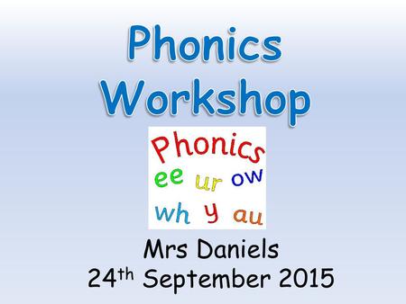 Mrs Daniels 24 th September 2015. Aims of today... To find out what phonics is To understand the terminology used in phonics To learn how to pronounce.