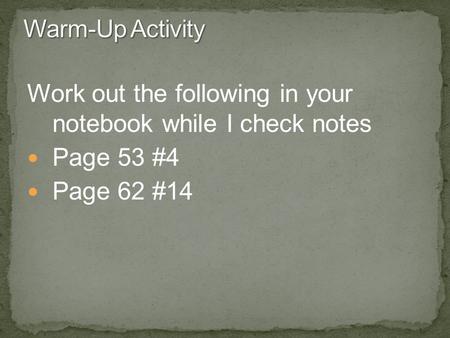 Work out the following in your notebook while I check notes Page 53 #4 Page 62 #14.