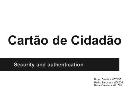 Cartão de Cidadão Security and authentication Bruno Duarte – ei07136 Pedro Barbosa – ei08036 Rúben Veloso – ei11001.