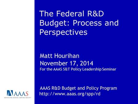 The Federal R&D Budget: Process and Perspectives Matt Hourihan November 17, 2014 For the AAAS S&T Policy Leadership Seminar AAAS R&D Budget and Policy.