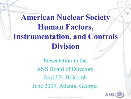 American Nuclear Society Human Factors, Instrumentation, and Controls Division Presentation to the ANS Board of Directors David E. Holcomb June 2009, Atlanta,