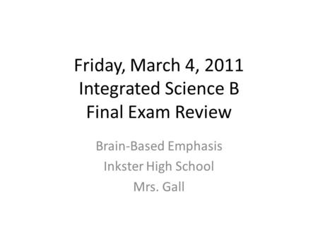 Friday, March 4, 2011 Integrated Science B Final Exam Review Brain-Based Emphasis Inkster High School Mrs. Gall.