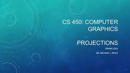 CS 450: COMPUTER GRAPHICS PROJECTIONS SPRING 2015 DR. MICHAEL J. REALE.