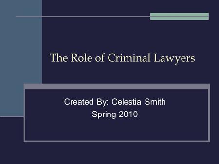 The Role of Criminal Lawyers Created By: Celestia Smith Spring 2010.