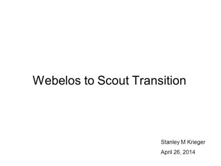 Webelos to Scout Transition Stanley M Krieger April 26, 2014.