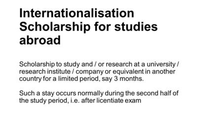 Internationalisation Scholarship for studies abroad Scholarship to study and / or research at a university / research institute / company or equivalent.