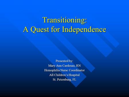 Transitioning: A Quest for Independence Presented by: Mary Ann Cardenas, RN Hemophilia Nurse Coordinator All Children’s Hospital St. Petersburg, FL.