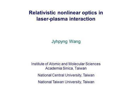 Relativistic nonlinear optics in laser-plasma interaction Institute of Atomic and Molecular Sciences Academia Sinica, Taiwan National Central University,