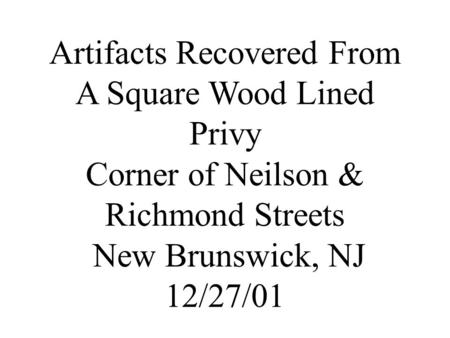 Artifacts Recovered From A Square Wood Lined Privy Corner of Neilson & Richmond Streets New Brunswick, NJ 12/27/01.