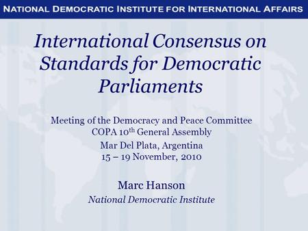 International Consensus on Standards for Democratic Parliaments Meeting of the Democracy and Peace Committee COPA 10 th General Assembly Mar Del Plata,