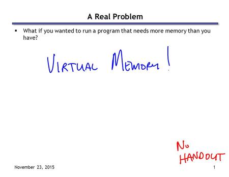 November 23, 20151 A Real Problem  What if you wanted to run a program that needs more memory than you have?