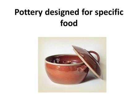 Pottery designed for specific food. Requirements Identify specific foods and the typical way they are served and paired with other foods. Find examples.