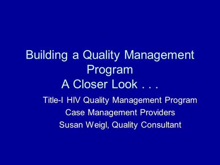 Building a Quality Management Program A Closer Look... Title-I HIV Quality Management Program Case Management Providers Susan Weigl, Quality Consultant.