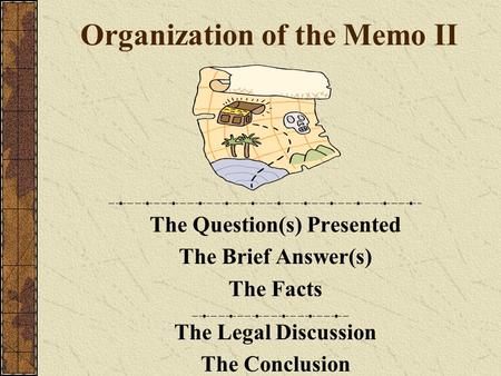 Organization of the Memo II The Question(s) Presented The Brief Answer(s) The Facts The Legal Discussion The Conclusion.