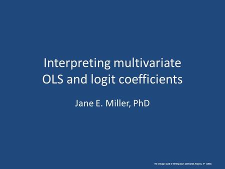 The Chicago Guide to Writing about Multivariate Analysis, 2 nd edition. Interpreting multivariate OLS and logit coefficients Jane E. Miller, PhD.