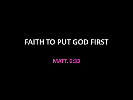 FAITH TO PUT GOD FIRST MATT. 6:33.