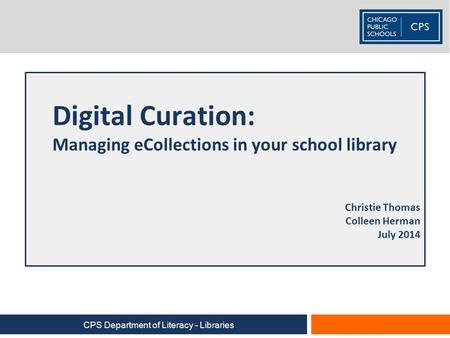 Digital Curation: Managing eCollections in your school library Christie Thomas Colleen Herman July 2014 CPS Department of Literacy - Libraries.