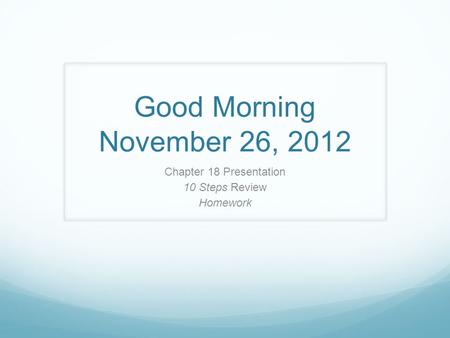 Good Morning November 26, 2012 Chapter 18 Presentation 10 Steps Review Homework.