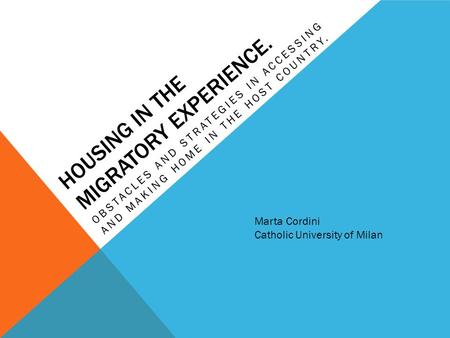 HOUSING IN THE MIGRATORY EXPERIENCE. OBSTACLES AND STRATEGIES IN ACCESSING AND MAKING HOME IN THE HOST COUNTRY. Marta Cordini Catholic University of Milan.