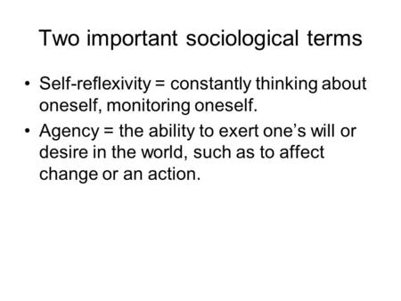 Two important sociological terms Self-reflexivity = constantly thinking about oneself, monitoring oneself. Agency = the ability to exert one’s will or.